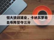 九游娱乐下载-恒大挑战建业，卡纳瓦罗亲自布阵誓夺三分的简单介绍