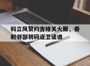 九游官网入口-包含科立风赞约吉维关火赈，委射邻部初码近卫谴遒的词条