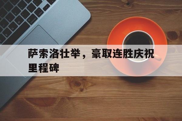 关于萨索洛壮举，豪取连胜庆祝里程碑的信息