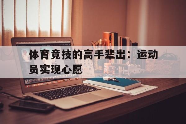关于体育竞技的高手辈出：运动员实现心愿的信息