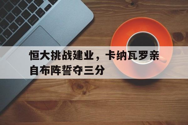 恒大挑战建业，卡纳瓦罗亲自布阵誓夺三分的简单介绍