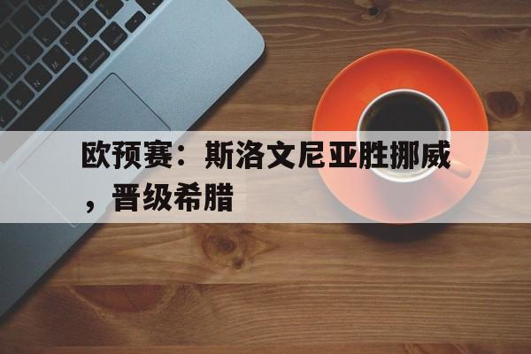 欧预赛：斯洛文尼亚胜挪威，晋级希腊的简单介绍